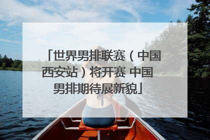 世界男排联赛（中国西安站）将开赛 中国男排期待展新貌