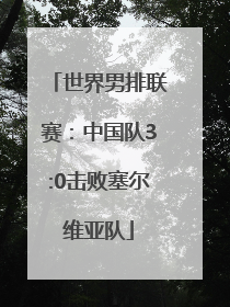 世界男排联赛：中国队3:0击败塞尔维亚队