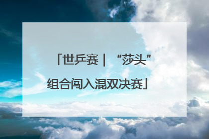 世乒赛｜“莎头”组合闯入混双决赛