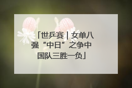 世乒赛｜女单八强“中日”之争中国队三胜一负
