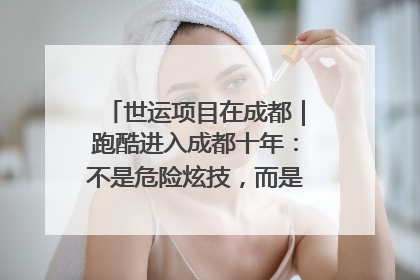 世运项目在成都｜跑酷进入成都十年：不是危险炫技，而是教会人自救