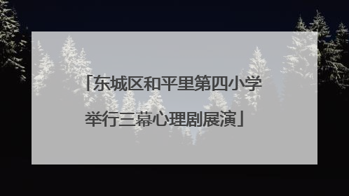 东城区和平里第四小学举行三幕心理剧展演