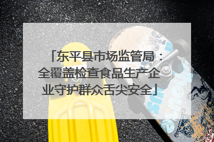 东平县市场监管局：全覆盖检查食品生产企业守护群众舌尖安全