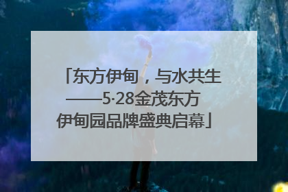 东方伊甸，与水共生——5·28金茂东方伊甸园品牌盛典启幕