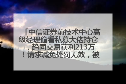 中信证券前技术中心高级经理偷看私募大佬持仓，趋同交易获利213万！请求减免处罚无效，被罚没426万