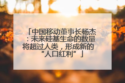 中国移动董事长杨杰：未来硅基生命的数量将超过人类，形成新的“人口红利”
