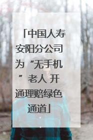 中国人寿安阳分公司为“无手机”老人 开通理赔绿色通道