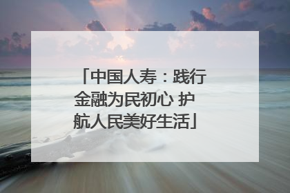 中国人寿：践行金融为民初心 护航人民美好生活