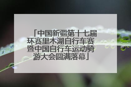 中国新疆第十七届环赛里木湖自行车赛暨中国自行车运动骑游大会圆满落幕