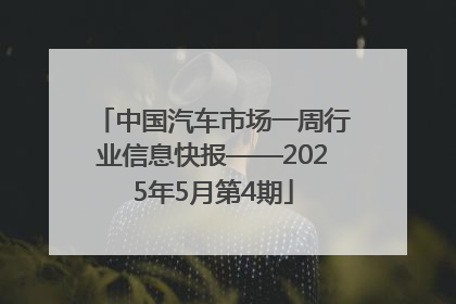 中国汽车市场一周行业信息快报——2025年5月第4期