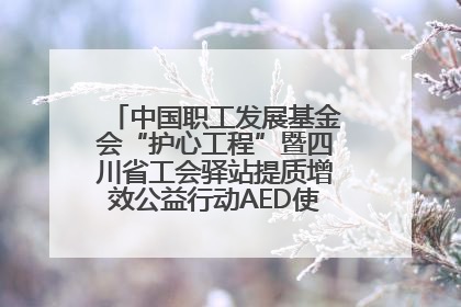 中国职工发展基金会“护心工程”暨四川省工会驿站提质增效公益行动AED使用培训在达州举行