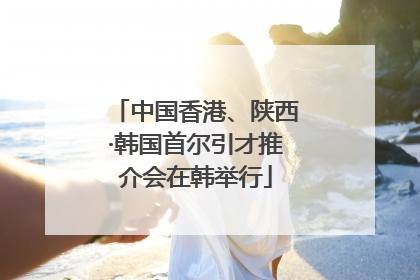 中国香港、陕西·韩国首尔引才推介会在韩举行