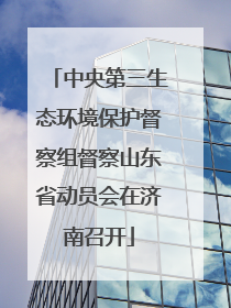 中央第三生态环境保护督察组督察山东省动员会在济南召开
