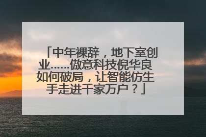 中年裸辞，地下室创业……傲意科技倪华良如何破局，让智能仿生手走进千家万户？
