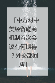 中方对中美经贸磋商机制首次会议有何期待？外交部回应