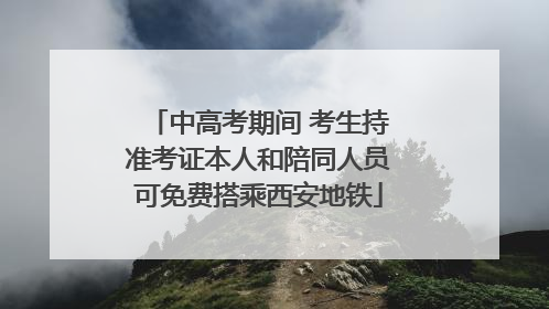 中高考期间 考生持准考证本人和陪同人员可免费搭乘西安地铁