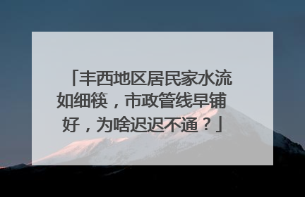 丰西地区居民家水流如细筷，市政管线早铺好，为啥迟迟不通？