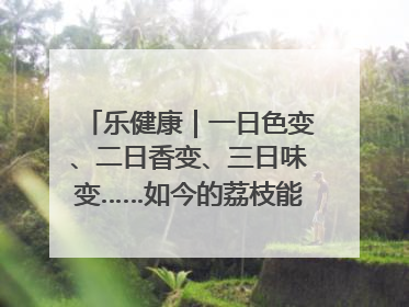 乐健康｜一日色变、二日香变、三日味变……如今的荔枝能存放多久？