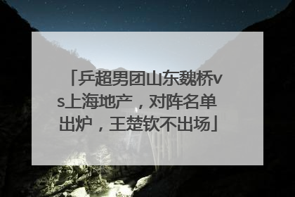 乒超男团山东魏桥vs上海地产，对阵名单出炉，王楚钦不出场