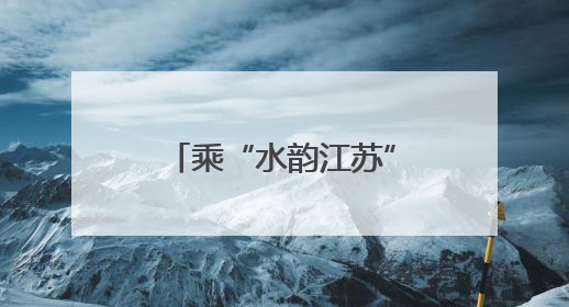 乘“水韵江苏”主题旅游列车，解锁“端午×六一”双倍快乐！