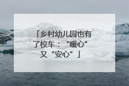 乡村幼儿园也有了校车：“暖心”又“安心”