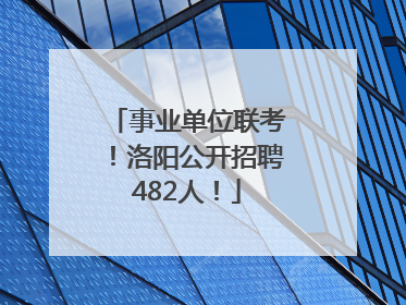 事业单位联考！洛阳公开招聘482人！