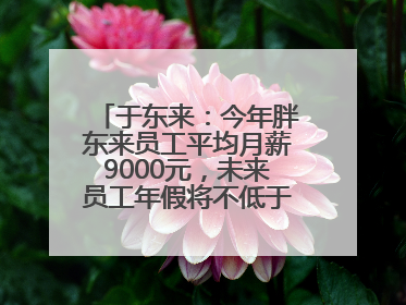 于东来：今年胖东来员工平均月薪9000元，未来员工年假将不低于40天