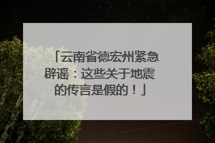 云南省德宏州紧急辟谣：这些关于地震的传言是假的！