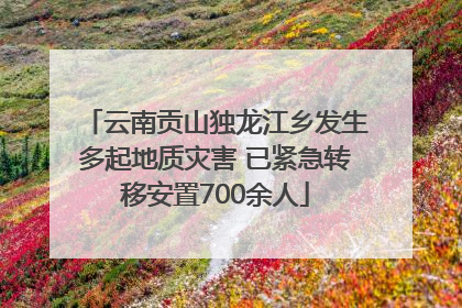云南贡山独龙江乡发生多起地质灾害 已紧急转移安置700余人