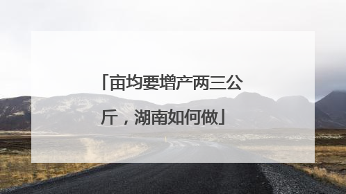 亩均要增产两三公斤，湖南如何做