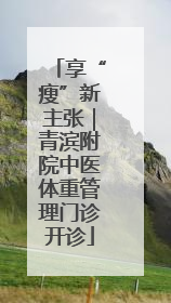 享“瘦”新主张｜青滨附院中医体重管理门诊开诊