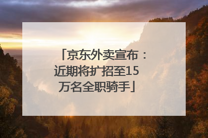 京东外卖宣布：近期将扩招至15万名全职骑手
