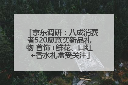 京东调研：八成消费者520愿意买新品礼物 首饰+鲜花、口红+香水礼盒受关注
