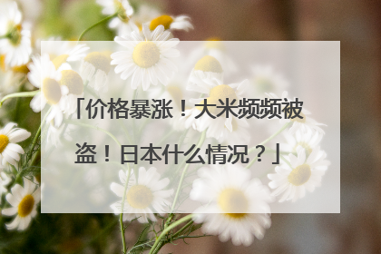 价格暴涨！大米频频被盗！日本什么情况？