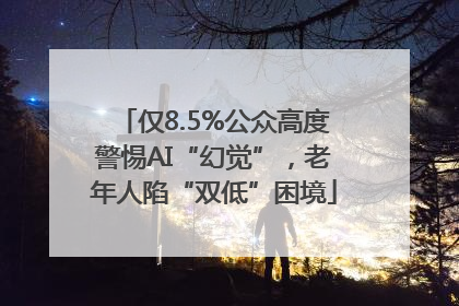 仅8.5%公众高度警惕AI“幻觉”，老年人陷“双低”困境