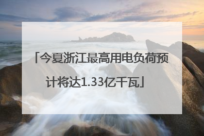 今夏浙江最高用电负荷预计将达1.33亿千瓦