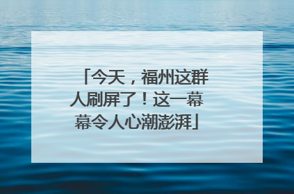 今天，福州这群人刷屏了！这一幕幕令人心潮澎湃