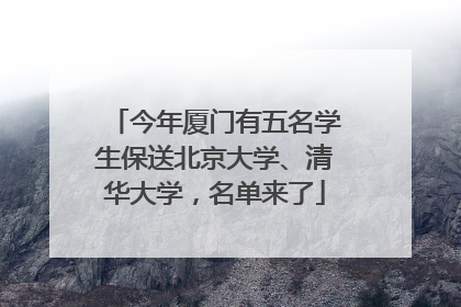 今年厦门有五名学生保送北京大学、清华大学，名单来了
