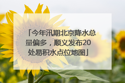今年汛期北京降水总量偏多，顺义发布20处易积水点位地图