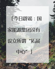 今日辟谣：国家能源集团没有设立所谓“拓展中心”