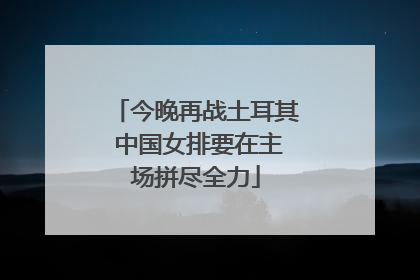 今晚再战土耳其 中国女排要在主场拼尽全力