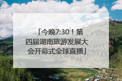 今晚7:30！第四届湖南旅游发展大会开幕式全球直播