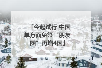 今起试行 中国单方面免签“朋友圈”再增4国