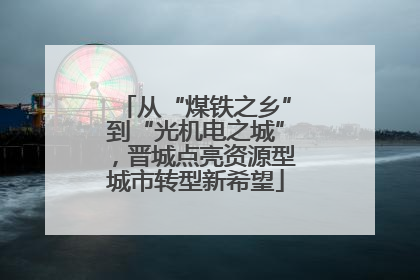 从“煤铁之乡”到“光机电之城”，晋城点亮资源型城市转型新希望