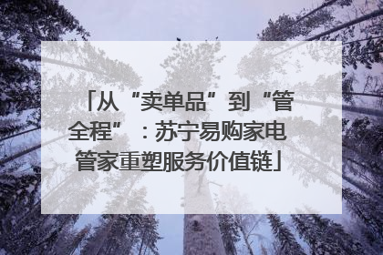 从“卖单品”到“管全程”：苏宁易购家电管家重塑服务价值链