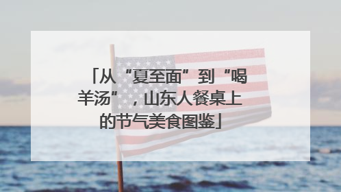 从“夏至面”到“喝羊汤”，山东人餐桌上的节气美食图鉴