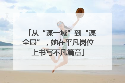 从“谋一域”到“谋全局”，她在平凡岗位上书写不凡篇章