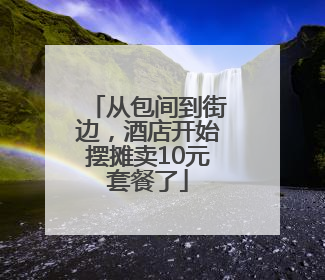 从包间到街边，酒店开始摆摊卖10元套餐了