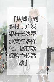 从城市到乡村，广发银行长沙星沙支行多样化开展存款保险宣传活动