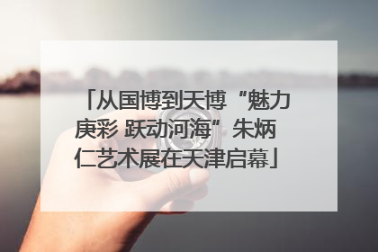 从国博到天博“魅力庚彩 跃动河海”朱炳仁艺术展在天津启幕